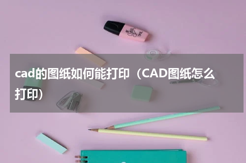 cad的图纸如何能打印（CAD图纸怎么打印）