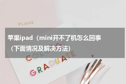 苹果ipad（mini开不了机怎么回事（下面情况及解决方法）
