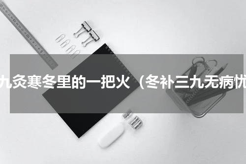 三九灸寒冬里的一把火（冬补三九无病忧）