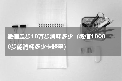 微信走步10万步消耗多少（微信10000步能消耗多少卡路里）