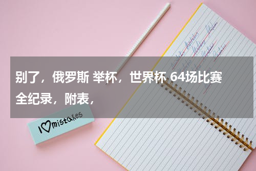 别了，俄罗斯 举杯，世界杯 64场比赛全纪录，附表，