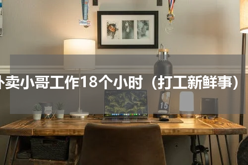 外卖小哥工作18个小时（打工新鲜事）