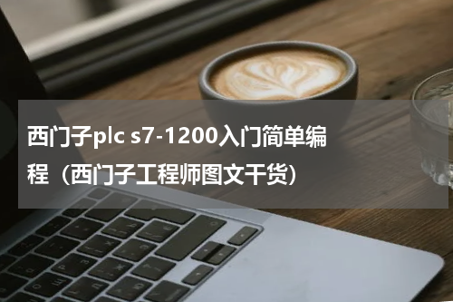 西门子plc s7-1200入门简单编程（西门子工程师图文干货）