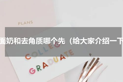 洗面奶和去角质哪个先（给大家介绍一下）