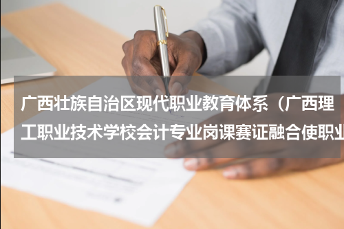 广西壮族自治区现代职业教育体系（广西理工职业技术学校会计专业岗课赛证融合使职业教育更具生命力）