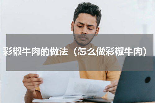 彩椒牛肉的做法（怎么做彩椒牛肉）