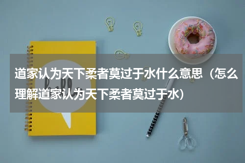 道家认为天下柔者莫过于水什么意思（怎么理解道家认为天下柔者莫过于水）