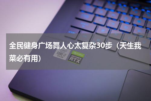 全民健身广场舞人心太复杂30步（天生我菜必有用）