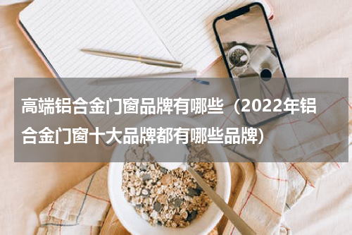 高端铝合金门窗品牌有哪些（2022年铝合金门窗十大品牌都有哪些品牌）