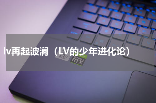 lv再起波澜（LV的少年进化论）