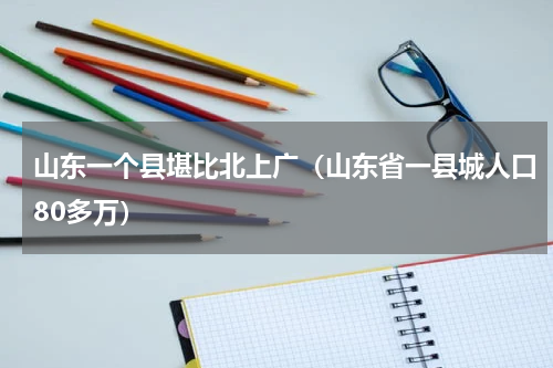山东一个县堪比北上广（山东省一县城人口80多万）