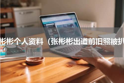 张彬彬个人资料（张彬彬出道前旧照被扒）