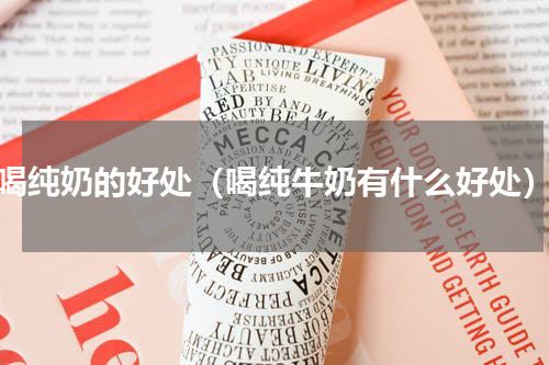 喝纯奶的好处（喝纯牛奶有什么好处）