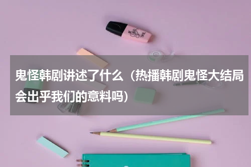 鬼怪韩剧讲述了什么（热播韩剧鬼怪大结局会出乎我们的意料吗）
