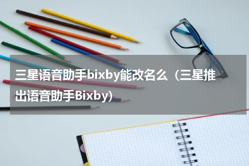 三星语音助手bixby能改名么（三星推出语音助手Bixby）
