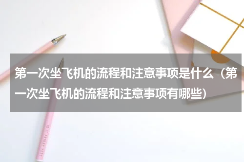 第一次坐飞机的流程和注意事项是什么（第一次坐飞机的流程和注意事项有哪些）