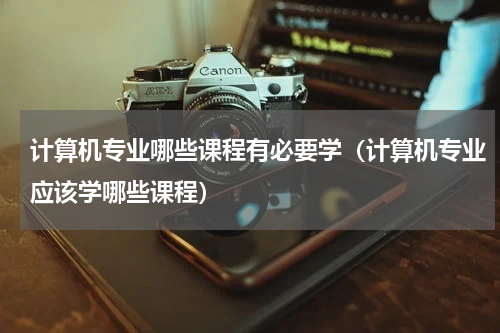 计算机专业哪些课程有必要学（计算机专业应该学哪些课程）
