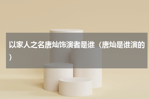 以家人之名唐灿饰演者是谁（唐灿是谁演的）