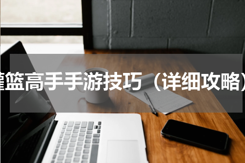灌篮高手手游技巧（详细攻略）
