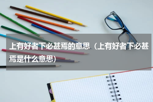 上有好者下必甚焉的意思（上有好者下必甚焉是什么意思）
