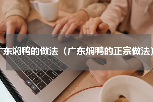 广东焖鸭的做法（广东焖鸭的正宗做法）