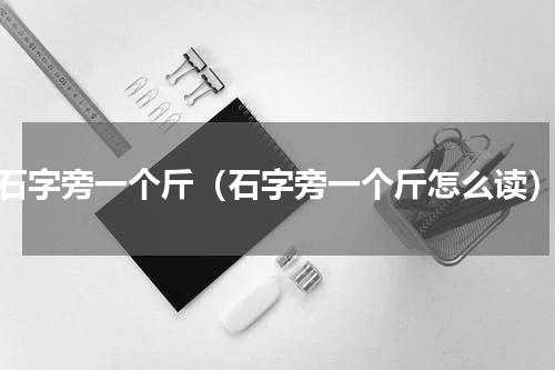 石字旁一个斤（石字旁一个斤怎么读）