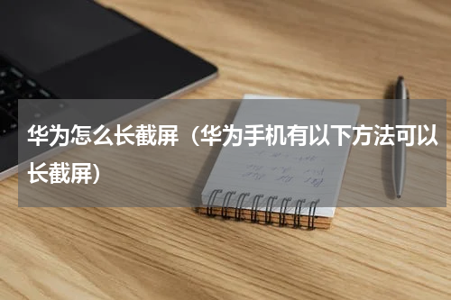 华为怎么长截屏（华为手机有以下方法可以长截屏）