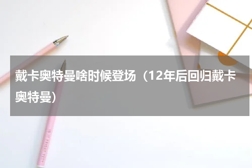 戴卡奥特曼啥时候登场（12年后回归戴卡奥特曼）