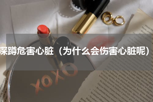 深蹲危害心脏（为什么会伤害心脏呢）