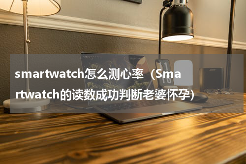 smartwatch怎么测心率（Smartwatch的读数成功判断老婆怀孕）