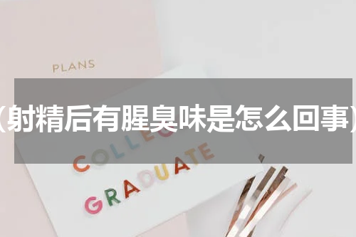 （射精后有腥臭味是怎么回事）