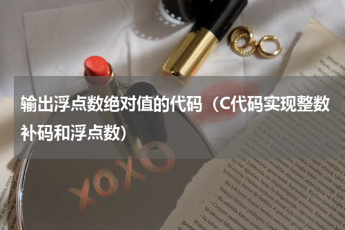 输出浮点数绝对值的代码（C代码实现整数补码和浮点数）