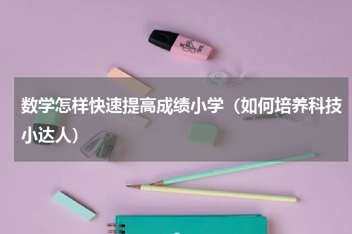 数学怎样快速提高成绩小学（如何培养科技小达人）
