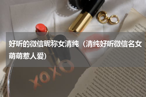 好听的微信昵称女清纯（清纯好听微信名女萌萌惹人爱）