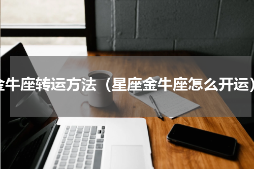 金牛座转运方法（星座金牛座怎么开运）