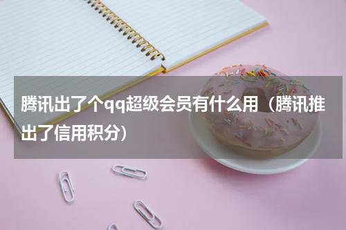 腾讯出了个qq超级会员有什么用（腾讯推出了信用积分）