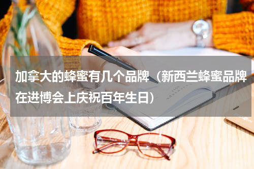 加拿大的蜂蜜有几个品牌（新西兰蜂蜜品牌在进博会上庆祝百年生日）