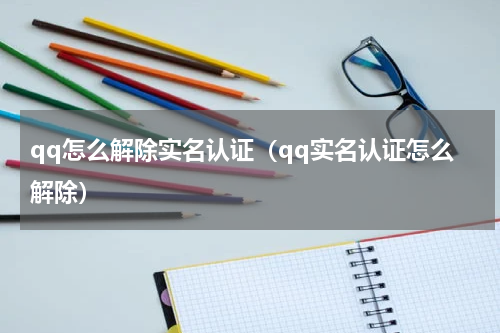 qq怎么解除实名认证（qq实名认证怎么解除）