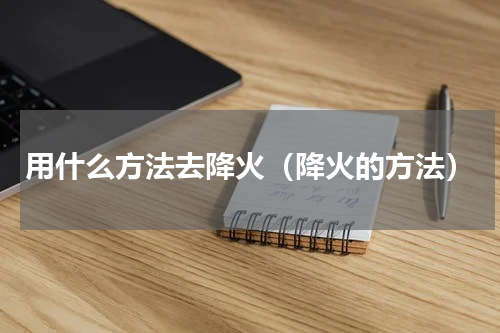 用什么方法去降火（降火的方法）