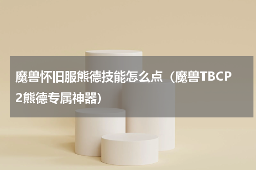 魔兽怀旧服熊德技能怎么点（魔兽TBCP2熊德专属神器）