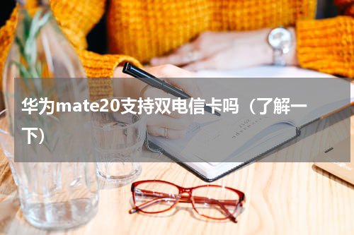 华为mate20支持双电信卡吗（了解一下）
