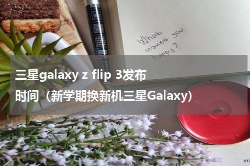 三星galaxy z flip 3发布时间（新学期换新机三星Galaxy）