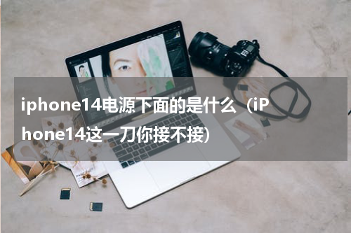 iphone14电源下面的是什么（iPhone14这一刀你接不接）