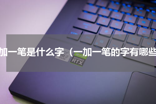 一加一笔是什么字（一加一笔的字有哪些）