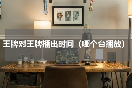 王牌对王牌播出时间（哪个台播放）