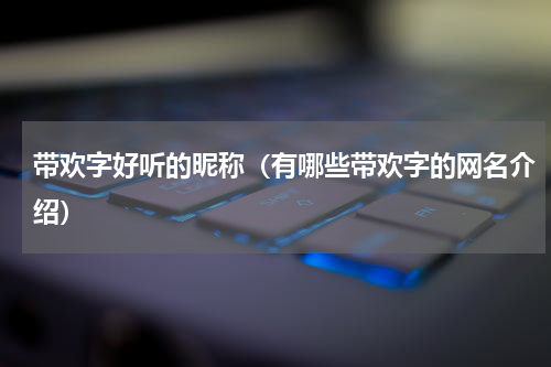带欢字好听的昵称（有哪些带欢字的网名介绍）