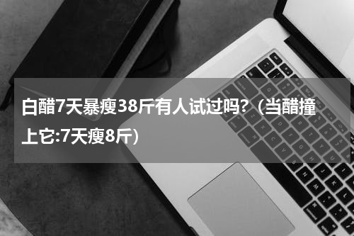 白醋7天暴瘦38斤有人试过吗?（当醋撞上它:7天瘦8斤）