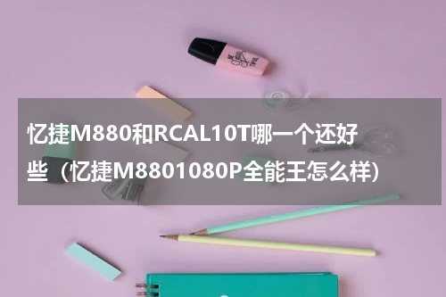 忆捷M880和RCAL10T哪一个还好些（忆捷M8801080P全能王怎么样）