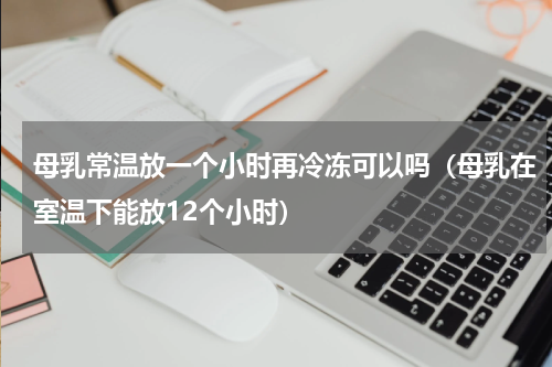 母乳常温放一个小时再冷冻可以吗（母乳在室温下能放12个小时）