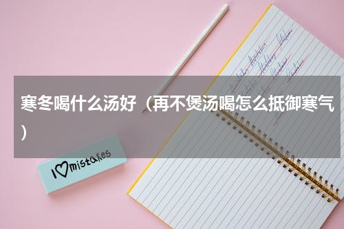 寒冬喝什么汤好（再不煲汤喝怎么抵御寒气）